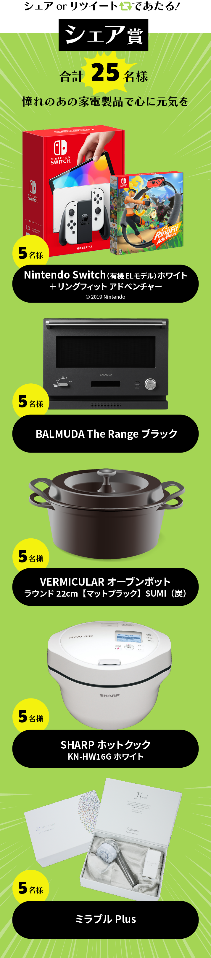 シェアorリツイートであたる! シェア賞 合計25名様 憧れのあの家電製品で心に元気を Nintendo switch（有機ELモデル）ホワイト+リングフィットアドベンチャー 5名様 BALMUDA The Range ブラック 5名様 人気ホーロー鍋 5名様 SHARP ホットクックKN-HW16G ホワイト 5名様 ミラブルPlus 5名様