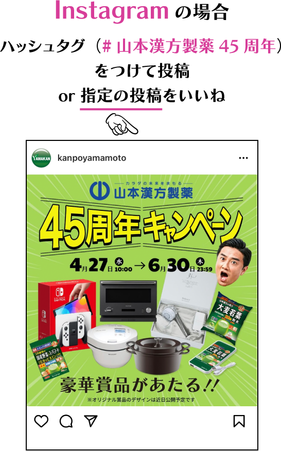 Instagramの場合 ハッシュタグ(#山本漢方製薬45周年)をつけて投稿 or 指定の投稿をいいね