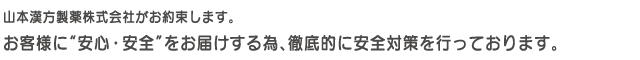 山本漢方製薬株式会社がお約束します。お客様に”安心・安全”をお届けする為、徹底的に安全対策を行っております。