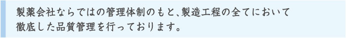 製薬会社ならではの管理体制のもと、製造工程の全てにおいて<br>徹底した品質管理を行っております。