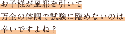 お子様が風邪を引いて万全の体調で試験に臨めないのは辛いですよね？