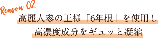 高麗人参の王様「6年根」を使用し高濃度成分をギュッと凝縮