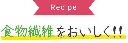 Recipe 食物繊維をおいしく！