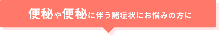 便秘や便秘に伴う諸症状にお悩みの方に