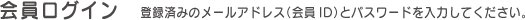 会員ログイン　登録済みのメールアドレス(会員ID)とパスワードを入力してください。