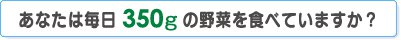 あなたは毎日350gの野菜を食べていますか？