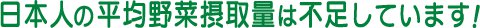 日本人の平均野菜摂取量は不足しています！